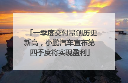 一季度交付量创历史新高，小鹏汽车宣布第四季度将实现盈利