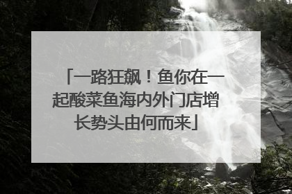 一路狂飙！鱼你在一起酸菜鱼海内外门店增长势头由何而来