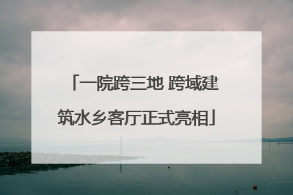 一院跨三地 跨域建筑水乡客厅正式亮相