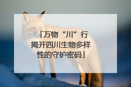 万物“川”行 揭开四川生物多样性的守护密码