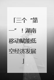 三个“第一”！湖南移动赋能低空经济发展