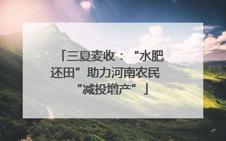 三夏麦收：“水肥还田”助力河南农民“减投增产”