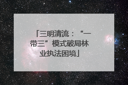 三明清流：“一带三”模式破局林业执法困境