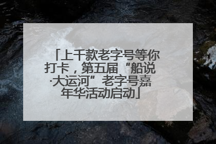 上千款老字号等你打卡，第五届“船说·大运河”老字号嘉年华活动启动