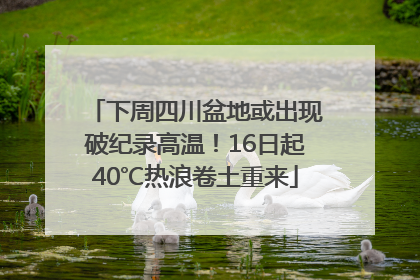下周四川盆地或出现破纪录高温！16日起40℃热浪卷土重来
