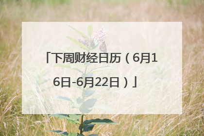 下周财经日历（6月16日-6月22日）