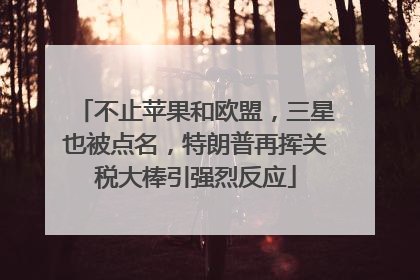 不止苹果和欧盟，三星也被点名，特朗普再挥关税大棒引强烈反应