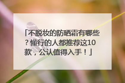 不脱妆的防晒霜有哪些？懂行的人都推荐这10款，公认值得入手！