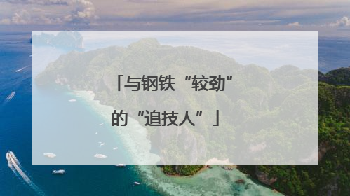 与钢铁“较劲”的“追技人”