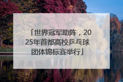 世界冠军助阵，2025年首都高校乒乓球团体锦标赛举行