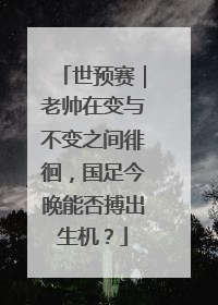 世预赛｜老帅在变与不变之间徘徊，国足今晚能否搏出生机？