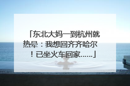 东北大妈一到杭州就热晕：我想回齐齐哈尔！已坐火车回家……