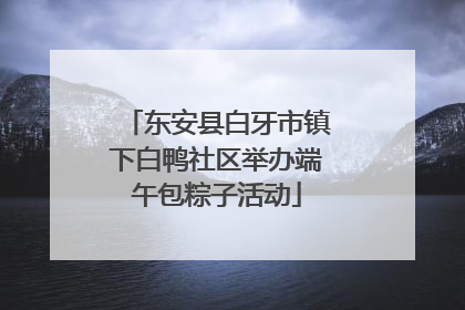 东安县白牙市镇下白鸭社区举办端午包粽子活动