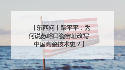 东西问丨柴平平：为何说苏峪口瓷窑址改写中国陶瓷技术史？
