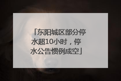 东阳城区部分停水超10小时，停水公告惯例成空