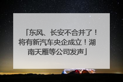 东风、长安不合并了！将有新汽车央企成立！湖南天雁等公司发声