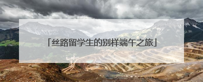 丝路留学生的别样端午之旅