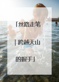 丝路走笔｜跨越天山的握手
