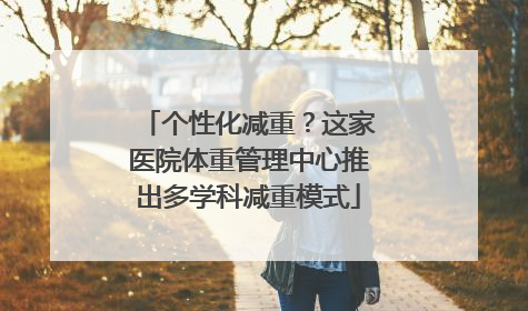 个性化减重？这家医院体重管理中心推出多学科减重模式