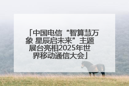 中国电信“智算慧万象 星辰启未来”主题展台亮相2025年世界移动通信大会