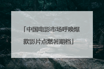 中国电影市场呼唤爆款影片点燃暑期档