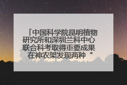 中国科学院昆明植物研究所和深圳兰科中心联合科考取得重要成果 在神农架发现两种“国保”级兰花