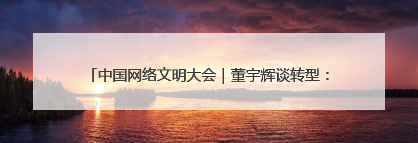 中国网络文明大会｜董宇辉谈转型：从英语教师到互联网的“秦腔”之路