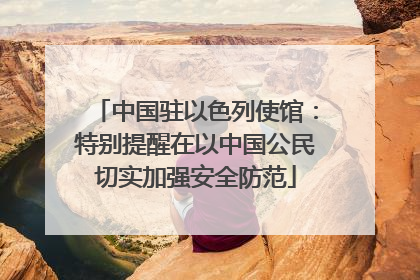 中国驻以色列使馆：特别提醒在以中国公民切实加强安全防范