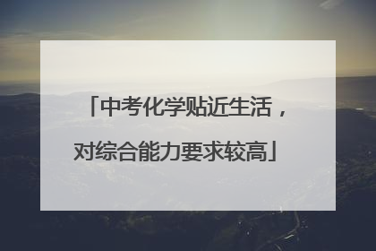 中考化学贴近生活，对综合能力要求较高