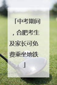 中考期间，合肥考生及家长可免费乘坐地铁