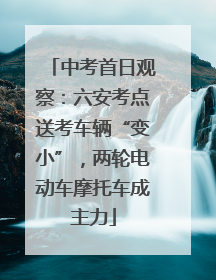 中考首日观察：六安考点送考车辆“变小”，两轮电动车摩托车成主力