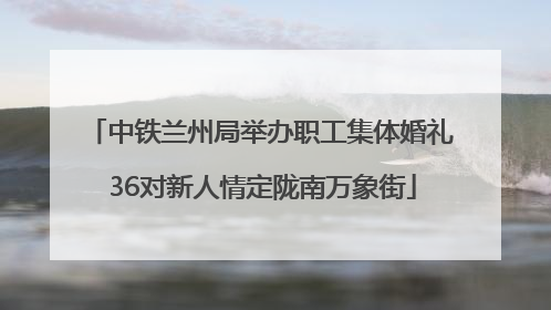 中铁兰州局举办职工集体婚礼 36对新人情定陇南万象街