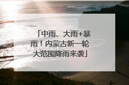 中雨、大雨+暴雨！内蒙古新一轮大范围降雨来袭
