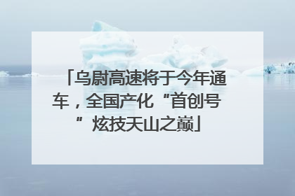 乌尉高速将于今年通车，全国产化“首创号”炫技天山之巅