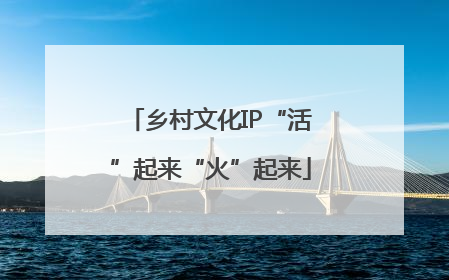 乡村文化IP“活”起来“火”起来