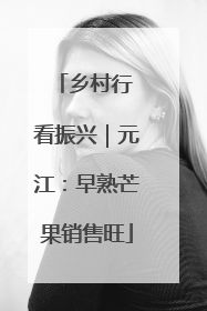 乡村行 看振兴｜元江：早熟芒果销售旺