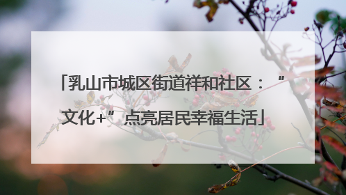 乳山市城区街道祥和社区：“文化+”点亮居民幸福生活