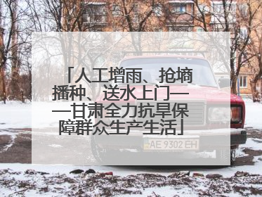 人工增雨、抢墒播种、送水上门——甘肃全力抗旱保障群众生产生活
