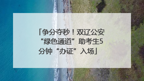 争分夺秒！双辽公安“绿色通道”助考生5分钟“办证”入场