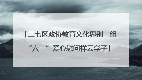 二七区政协教育文化界别一组 “六一”爱心慰问祥云学子