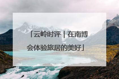 云岭时评｜在南博会体验旅居的美好