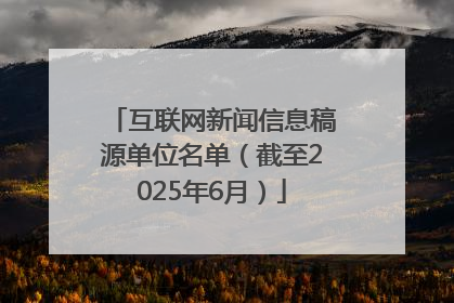 互联网新闻信息稿源单位名单（截至2025年6月）