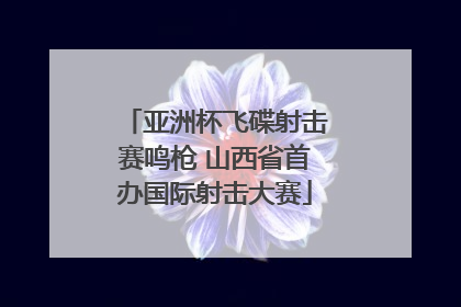 亚洲杯飞碟射击赛鸣枪 山西省首办国际射击大赛