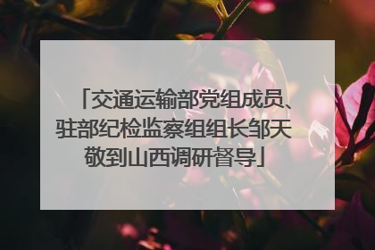 交通运输部党组成员、驻部纪检监察组组长邹天敬到山西调研督导