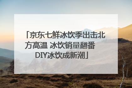 京东七鲜冰饮季出击北方高温 冰饮销量翻番 DIY冰饮成新潮