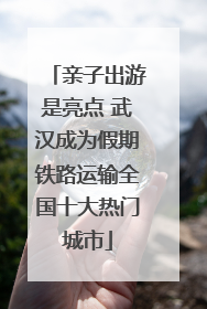 亲子出游是亮点 武汉成为假期铁路运输全国十大热门城市