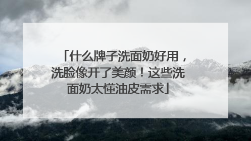 什么牌子洗面奶好用，洗脸像开了美颜！这些洗面奶太懂油皮需求