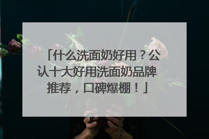 什么洗面奶好用？公认十大好用洗面奶品牌推荐，口碑爆棚！