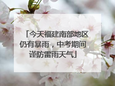 今天福建南部地区仍有暴雨，中考期间谨防雷雨天气