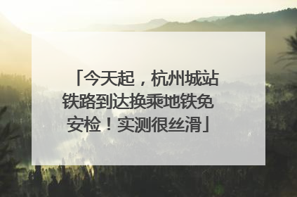 今天起，杭州城站铁路到达换乘地铁免安检！实测很丝滑